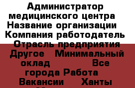 Администратор медицинского центра › Название организации ­ Компания-работодатель › Отрасль предприятия ­ Другое › Минимальный оклад ­ 28 000 - Все города Работа » Вакансии   . Ханты-Мансийский,Нижневартовск г.